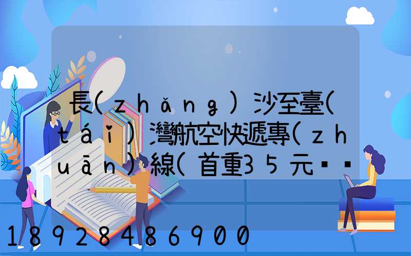 長(zhǎng)沙至臺(tái)灣航空快遞專(zhuān)線(首重35元、續(xù)重20元)21KG18元,51KG17元...